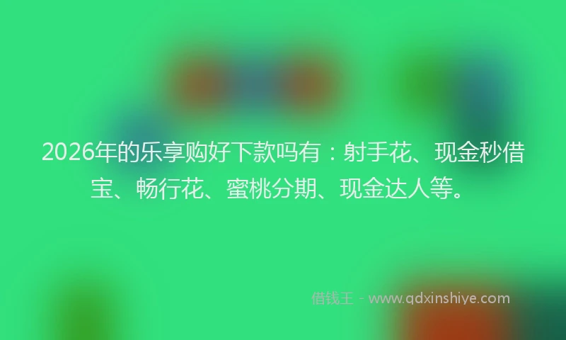 2026年的乐享购好下款吗有:射手花、现金秒借宝、畅行花、蜜桃分期、现金达人等。