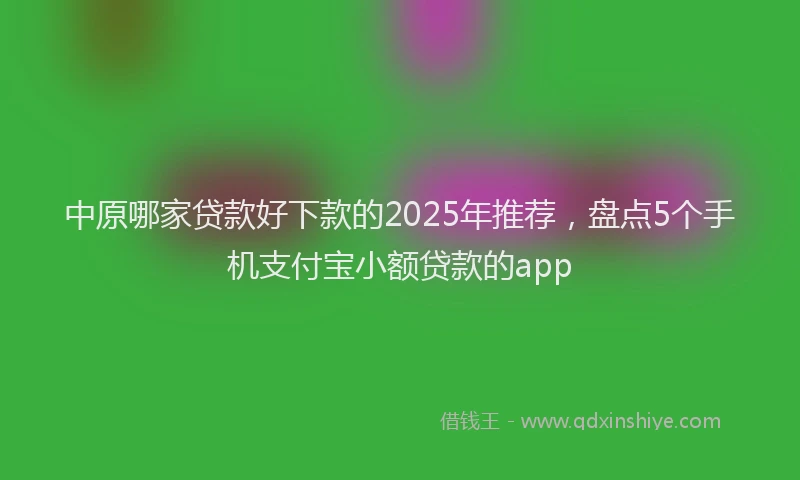 中原哪家贷款好下款的2025年推荐，盘点5个手机支付宝小额贷款的app
