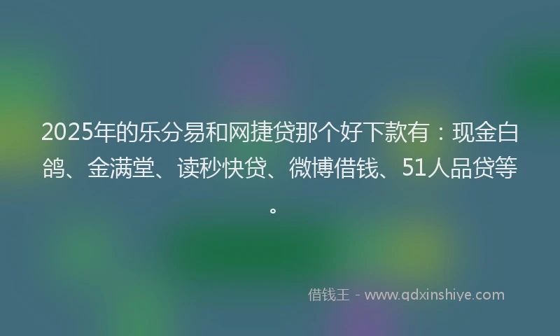 2025年的乐分易和网捷贷那个好下款有：现金白鸽、金满堂、读秒快贷、微博借钱、51人品贷等。