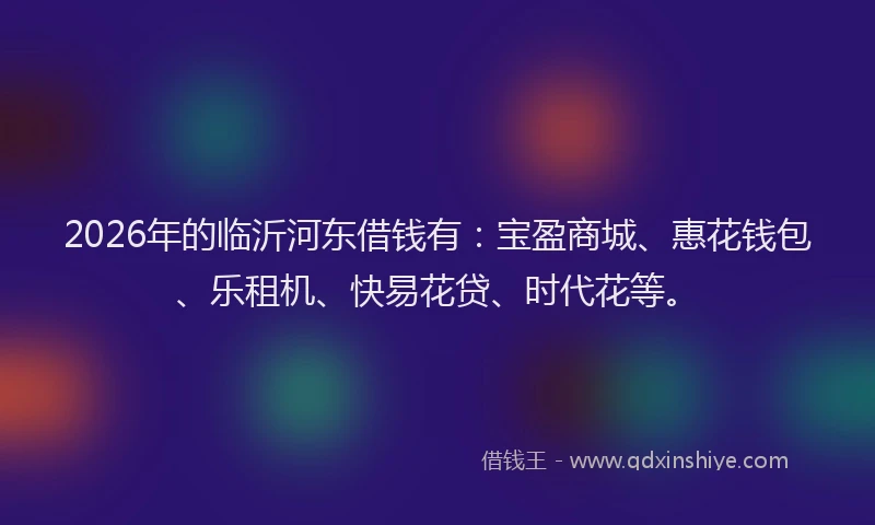 2026年的临沂河东借钱有:宝盈商城、惠花钱包、乐租机、快易花贷、时代花等。