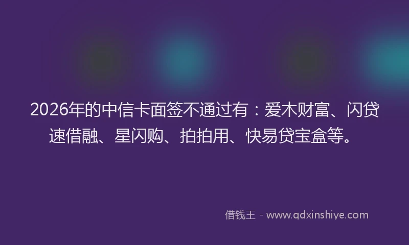 2026年的中信卡面签不通过有:爱木财富、闪贷速借融、星闪购、拍拍用、快易贷宝盒等。