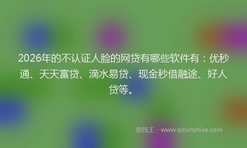 2026年的不认证人脸的网贷有哪些软件有：优秒通、天天富贷、滴水易贷、现金秒借融途、好人贷等。