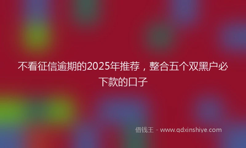 不看征信逾期的2025年推荐，整合五个双黑户必下款的口子