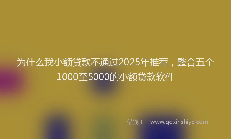 为什么我小额贷款不通过2025年推荐，整合五个1000至5000的小额贷款软件