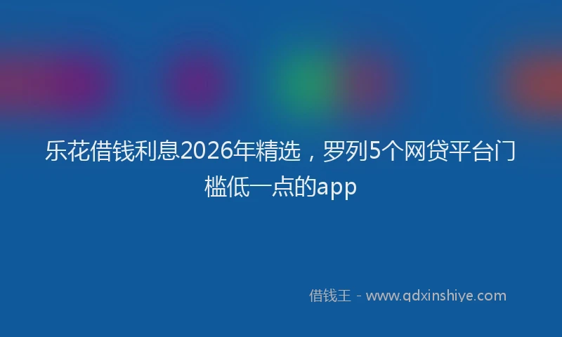 乐花借钱利息2026年精选，罗列5个网贷平台门槛低一点的app