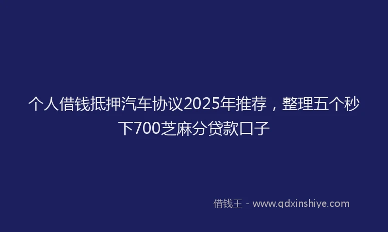 个人借钱抵押汽车协议2025年推荐，整理五个秒下700芝麻分贷款口子