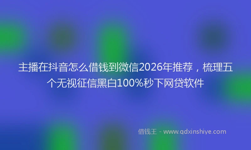 主播在抖音怎么借钱到微信2026年推荐，梳理五个无视征信黑白100%秒下网贷软件