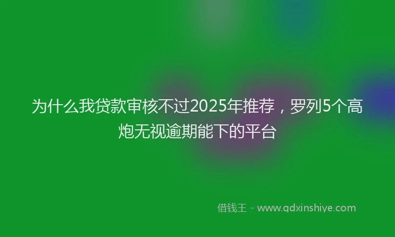 为什么我贷款审核不过2025年推荐，罗列5个高炮无视逾期能下的平台