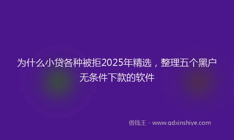 为什么小贷各种被拒2025年精选，整理五个黑户无条件下款的软件