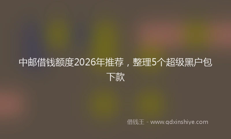 中邮借钱额度2026年推荐，整理5个超级黑户包下款