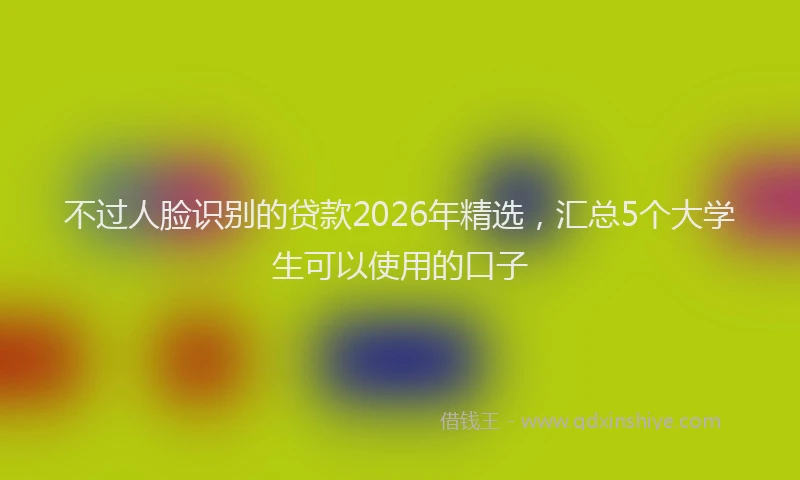 不过人脸识别的贷款2026年精选，汇总5个大学生可以使用的口子