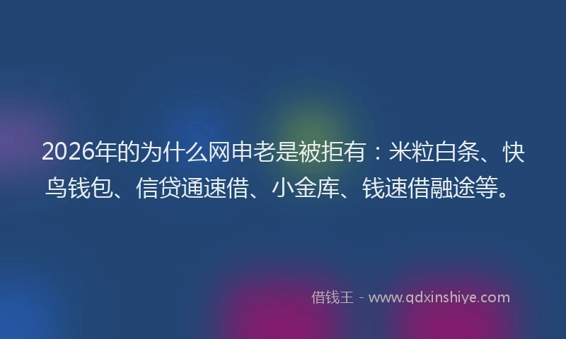 2026年的为什么网申老是被拒有：米粒白条、快鸟钱包、信贷通速借、小金库、钱速借融途等。