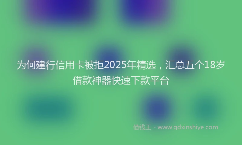 为何建行信用卡被拒2025年精选，汇总五个18岁借款神器快速下款平台