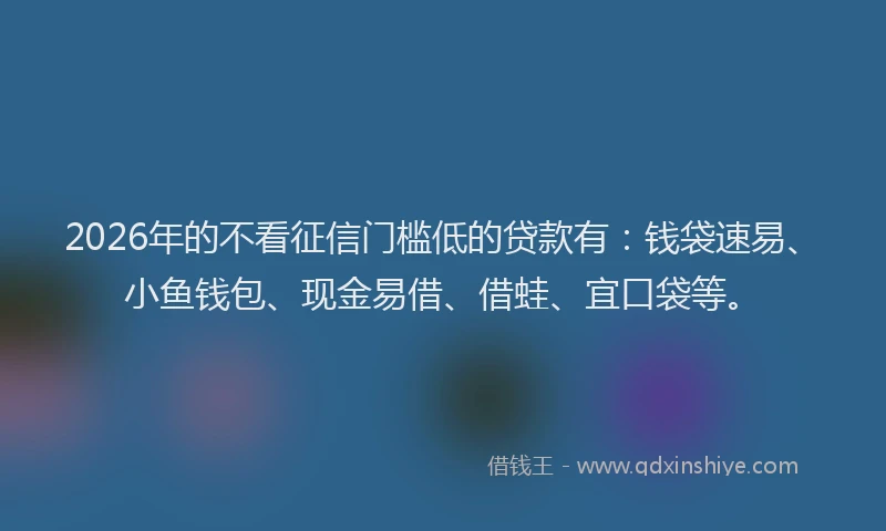 2026年的不看征信门槛低的贷款有:钱袋速易、小鱼钱包、现金易借、借蛙、宜口袋等。