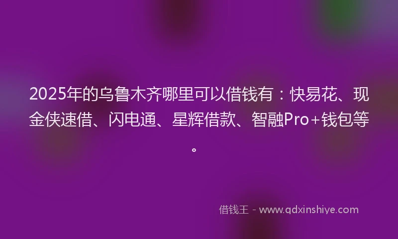 2025年的乌鲁木齐哪里可以借钱有：快易花、现金侠速借、闪电通、星辉借款、智融Pro+钱包等。