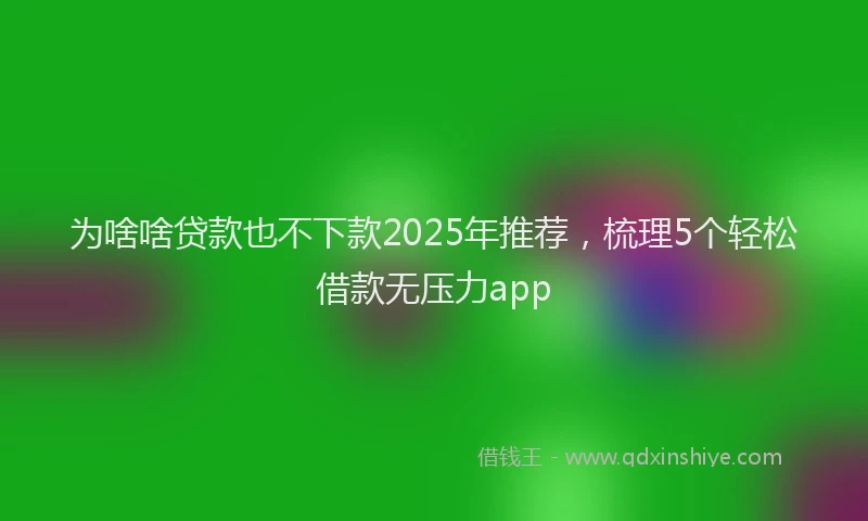为啥啥贷款也不下款2025年推荐，梳理5个轻松借款无压力app