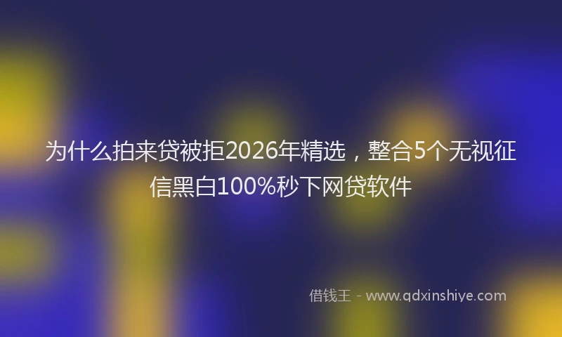 为什么拍来贷被拒2026年精选,整合5个无视征信黑白100%秒下网贷软件