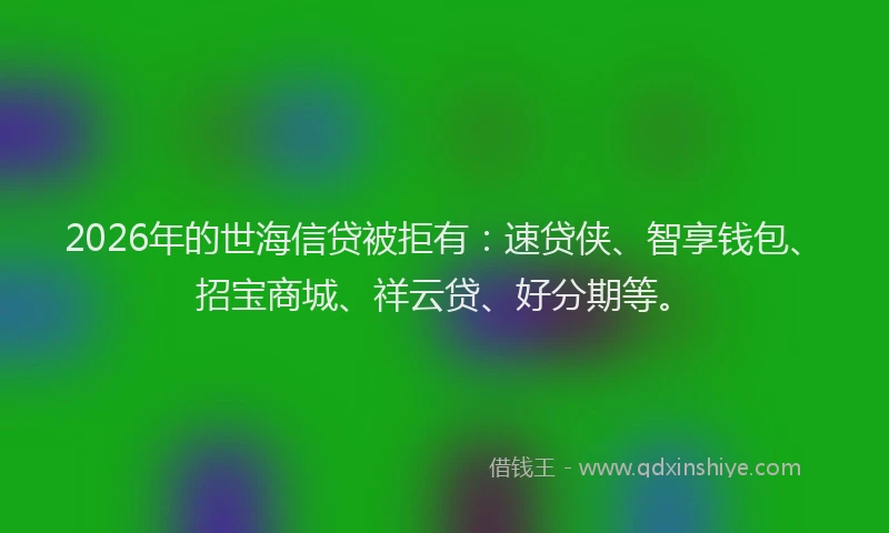 2026年的世海信贷被拒有:速贷侠、智享钱包、招宝商城、祥云贷、好分期等。