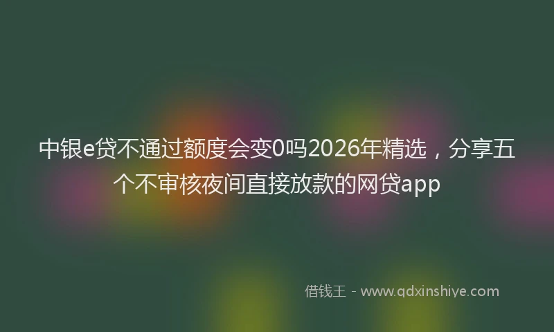 中银e贷不通过额度会变0吗2026年精选，分享五个不审核夜间直接放款的网贷app