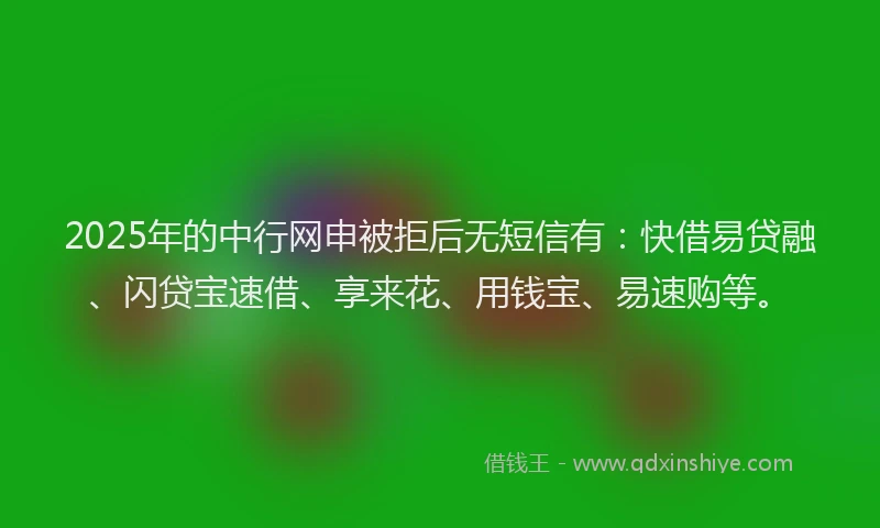 2025年的中行网申被拒后无短信有:快借易贷融、闪贷宝速借、享来花、用钱宝、易速购等。