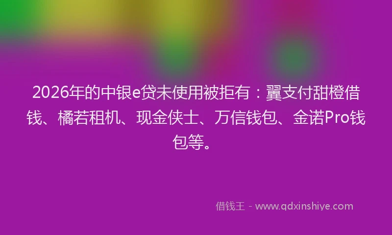 2026年的中银e贷未使用被拒有：翼支付甜橙借钱、橘若租机、现金侠士、万信钱包、金诺Pro钱包等。