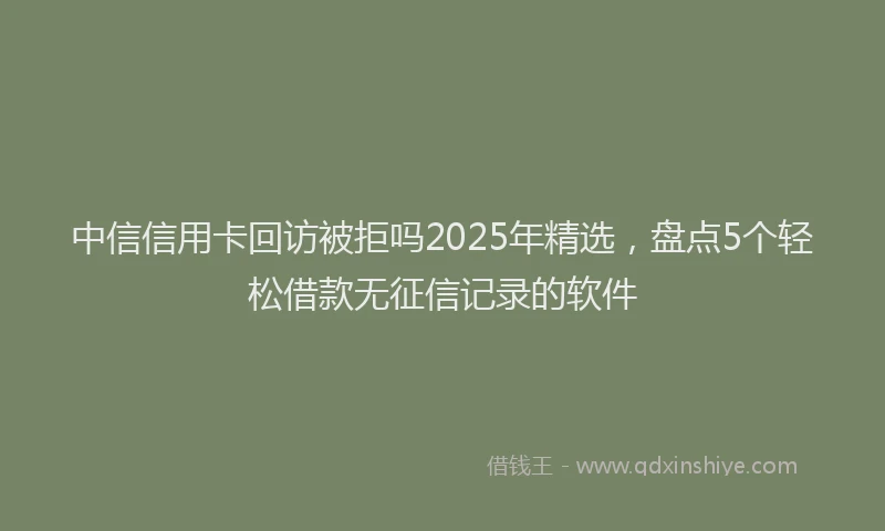 中信信用卡回访被拒吗2025年精选,盘点5个轻松借款无征信记录的软件
