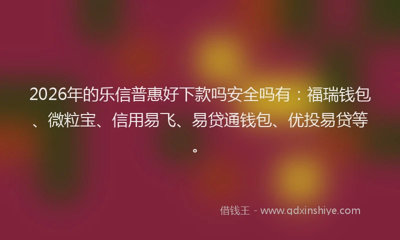 2026年的乐信普惠好下款吗安全吗有：福瑞钱包、微粒宝、信用易飞、易贷通钱包、优投易贷等。
