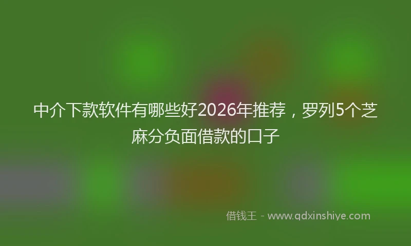 中介下款软件有哪些好2026年推荐，罗列5个芝麻分负面借款的口子