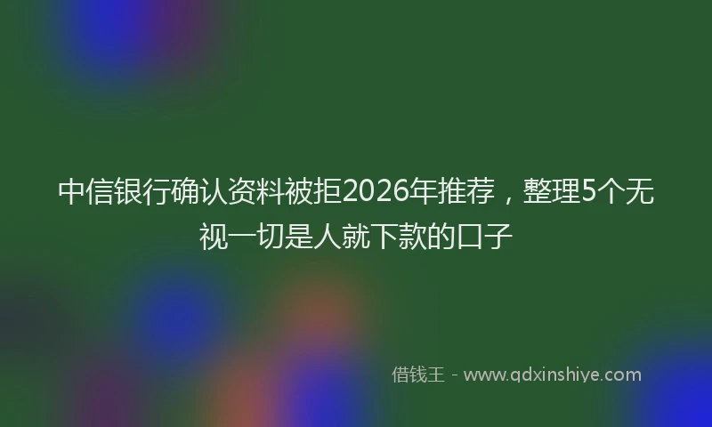 中信银行确认资料被拒2026年推荐，整理5个无视一切是人就下款的口子