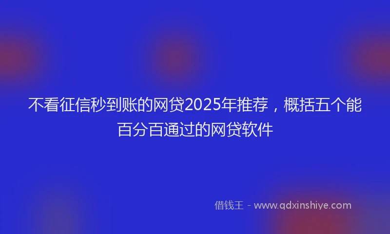 不看征信秒到账的网贷2025年推荐，概括五个能百分百通过的网贷软件