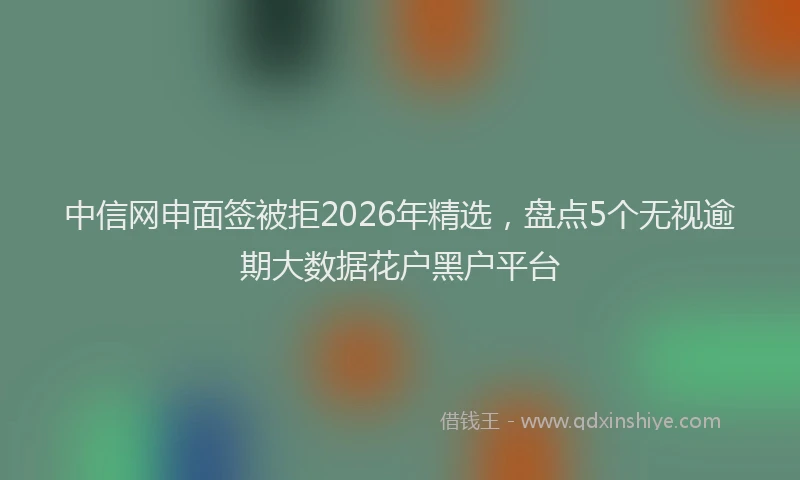 中信网申面签被拒2026年精选，盘点5个无视逾期大数据花户黑户平台