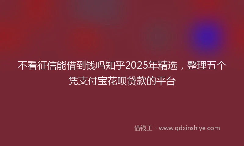 不看征信能借到钱吗知乎2025年精选，整理五个凭支付宝花呗贷款的平台
