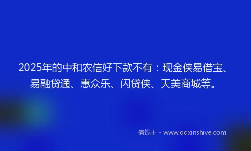 2025年的中和农信好下款不有：现金侠易借宝、易融贷通、惠众乐、闪贷侠、天美商城等。