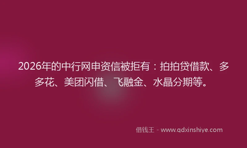 2026年的中行网申资信被拒有：拍拍贷借款、多多花、美团闪借、飞融金、水晶分期等。