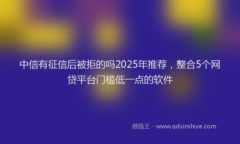 中信有征信后被拒的吗2025年推荐,整合5个网贷平台门槛低一点的软件
