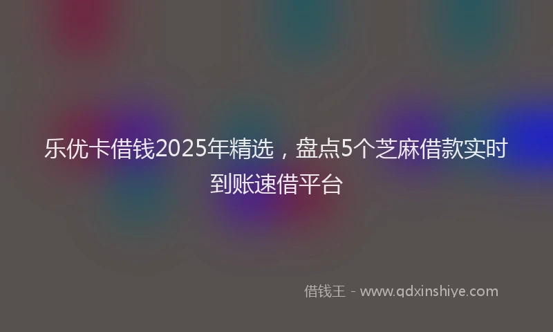 乐优卡借钱2025年精选，盘点5个芝麻借款实时到账速借平台