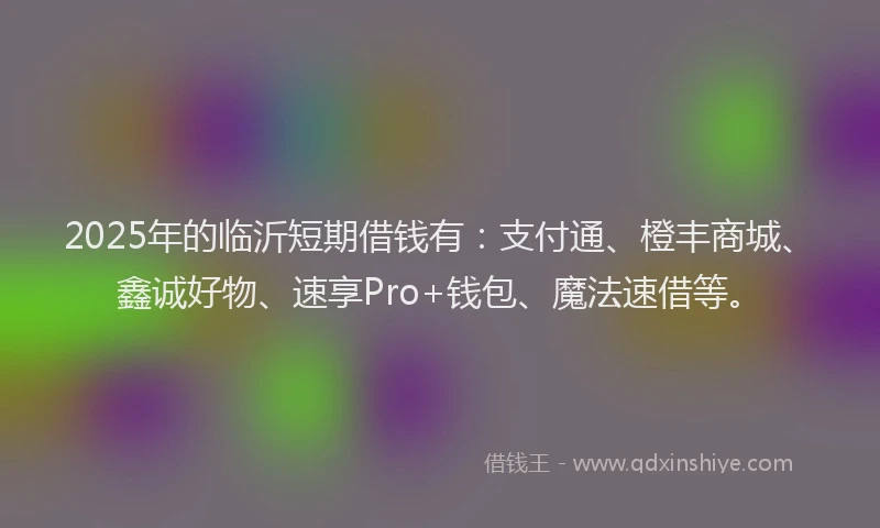 2025年的临沂短期借钱有：支付通、橙丰商城、鑫诚好物、速享Pro+钱包、魔法速借等。