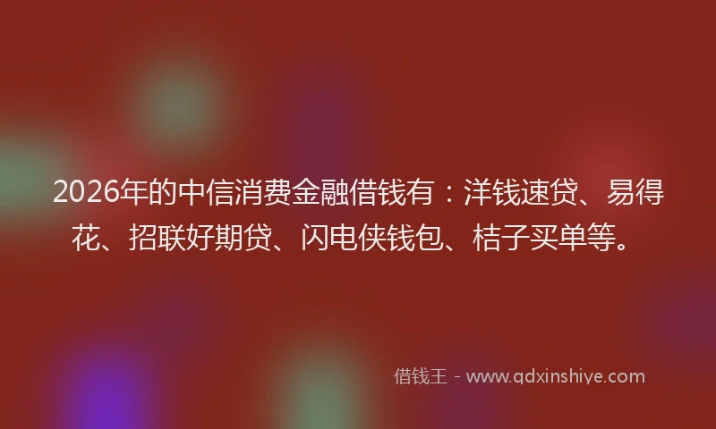 2026年的中信消费金融借钱有:洋钱速贷、易得花、招联好期贷、闪电侠钱包、桔子买单等。
