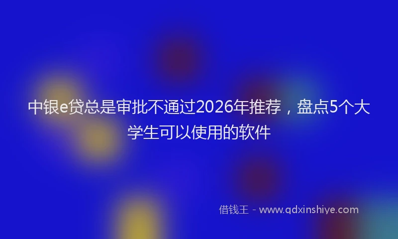 中银e贷总是审批不通过2026年推荐，盘点5个大学生可以使用的软件