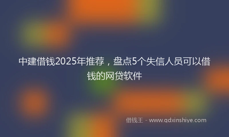 中建借钱2025年推荐，盘点5个失信人员可以借钱的网贷软件