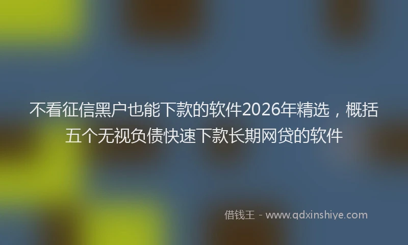 不看征信黑户也能下款的软件2026年精选，概括五个无视负债快速下款长期网贷的软件