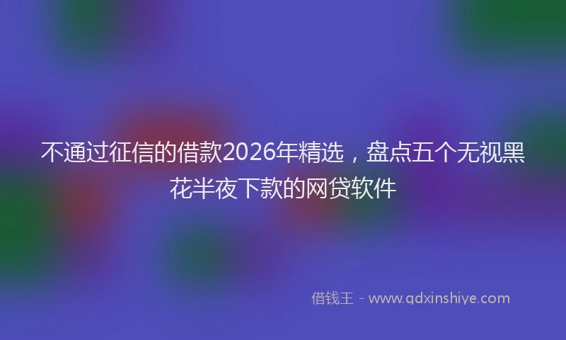 不通过征信的借款2026年精选，盘点五个无视黑花半夜下款的网贷软件