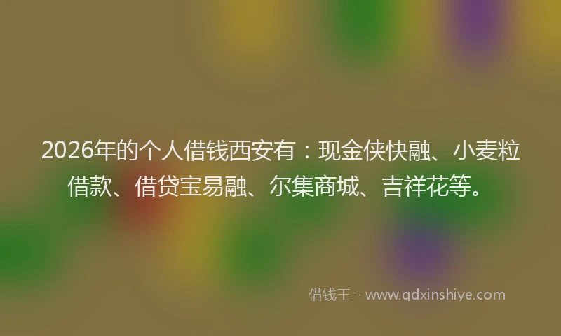 2026年的个人借钱西安有：现金侠快融、小麦粒借款、借贷宝易融、尔集商城、吉祥花等。
