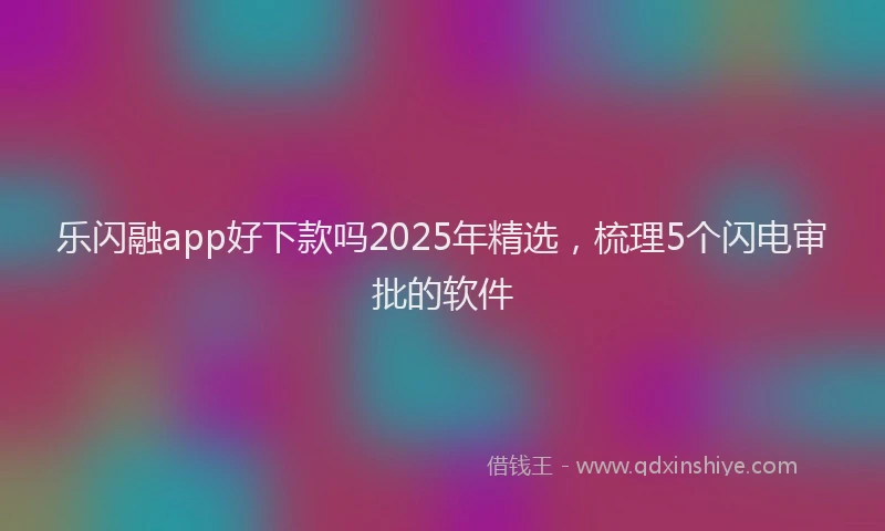 乐闪融app好下款吗2025年精选，梳理5个闪电审批的软件