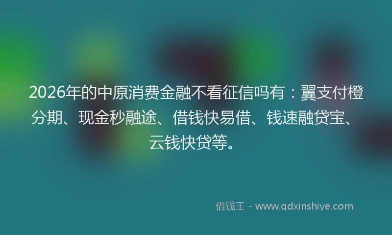 2026年的中原消费金融不看征信吗有:翼支付橙分期、现金秒融途、借钱快易借、钱速融贷宝、云钱快贷等。
