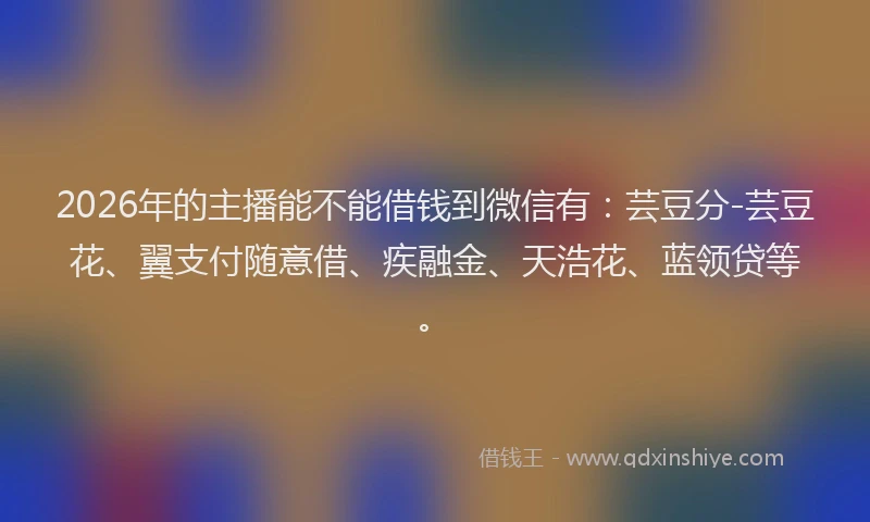 2026年的主播能不能借钱到微信有:芸豆分-芸豆花、翼支付随意借、疾融金、天浩花、蓝领贷等。