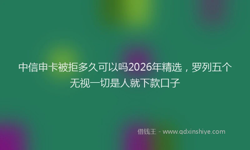 中信申卡被拒多久可以吗2026年精选，罗列五个无视一切是人就下款口子