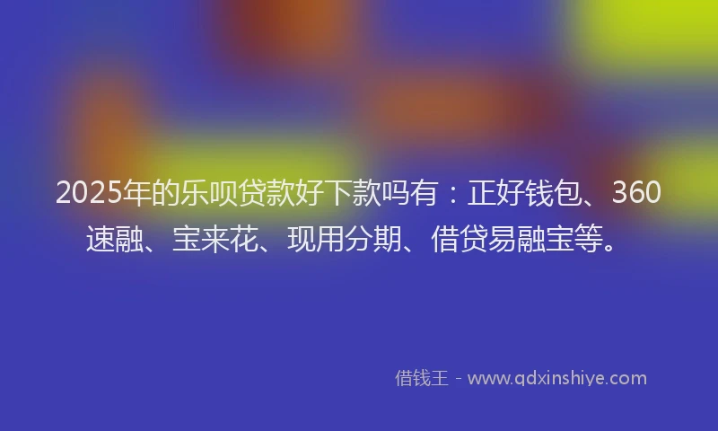 2025年的乐呗贷款好下款吗有：正好钱包、360速融、宝来花、现用分期、借贷易融宝等。