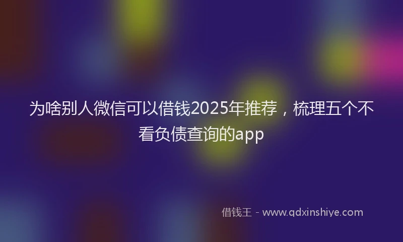 为啥别人微信可以借钱2025年推荐，梳理五个不看负债查询的app