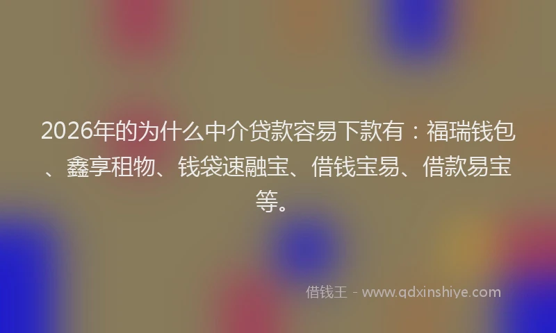 2026年的为什么中介贷款容易下款有：福瑞钱包、鑫享租物、钱袋速融宝、借钱宝易、借款易宝等。